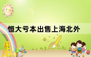 恒大亏本出售上海北外滩项目 背后真相实在让人惊愕