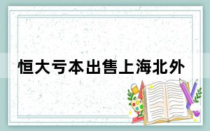 恒大亏本出售上海北外滩项目 背后真相实在令人震惊 背后的真相让人始料未及