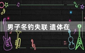 男子冬钓失联 遗体在冰缝中被发现 这到底是怎么回事？