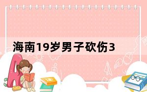 海南19岁男子砍伤3名女子 已被抓获 背后真相实在令人震惊 这到底是怎么回事？