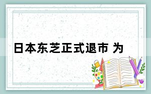 日本东芝正式退市 为什么突然惨淡退市？ 背后的真相让人始料未及