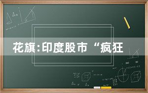 花旗:印度股市“疯狂”或将持续 大涨原因是怎么造就的？ 背后真相让人感到惊讶