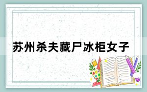 苏州杀夫藏尸冰柜女子还涉嫌诈骗罪 实在太残忍了？ 背后真相让人感到惊讶