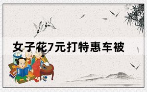 女子花7元打特惠车被司机嘲讽一路 大骂傻缺王八蛋 内幕曝光简直太意外了