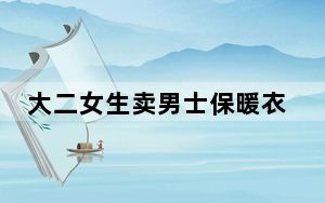 大二女生卖男士保暖衣月入两万 这也太机智了吧 背后的真相让人始料未及