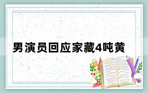 男演员回应家藏4吨黄金价值20亿 到底是不是真的？ 背后真相让人感到惊讶