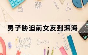 男子胁迫前女友到洱海殉情 女方途中找机会报警终获救 这到底是怎么回事？