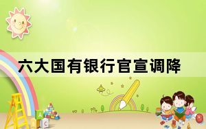 六大国有银行官宣调降存款挂牌利率 调降幅度在10-25个基点 背后的真相让人始料未及