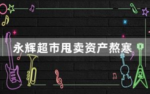 永辉超市甩卖资产熬寒冬 资产负债率达86.54% 背后真相实在让人惊愕