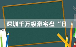 深圳千万级豪宅盘“日光” 卖了57亿 这也太霸气了 背后真相令人震惊