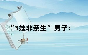 “3娃非亲生”男子:给父母丢脸了 究竟是怎么回事？ 背后真相实在让人惊愕