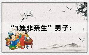 “3娃非亲生”男子:给父母丢脸了 简直太让人难以接受了 这到底是怎么回事？