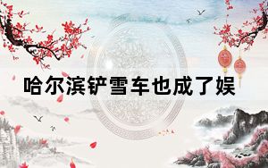 哈尔滨铲雪车也成了娱乐项目 这也太好玩了吧 背后真相让人感到惊讶