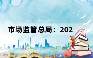 市场监管总局：2023年查处虚假违法广告案件4.76万件
