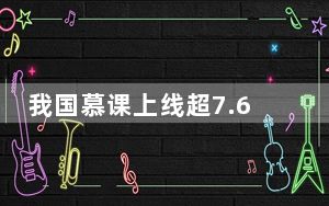 我国慕课上线超7.68万门 服务国内12.77亿人次学习