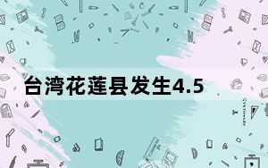 台湾花莲县发生4.5级地震 震源深度19千米