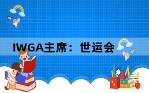 IWGA主席：世运会的龙舟项目是中国传统文化的重要体现