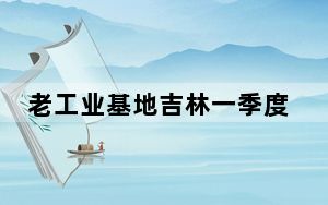 老工业基地吉林一季度项目到位资金同比增逾四成