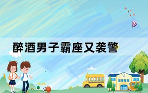 醉酒男子霸座又袭警 被行政拘留并追究刑事责任