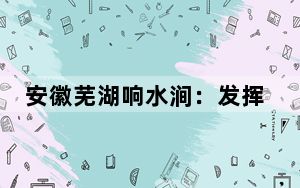安徽芜湖响水涧：发挥自然优势 共绘农业与旅游发展新蓝图