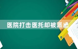 医院打击医托却被派出所所长利用受贿 企图用“期权腐败”的方式规避查处风险!