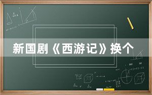 新国剧《西游记》换个视角看经典