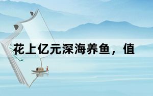 花上亿元深海养鱼，值吗？