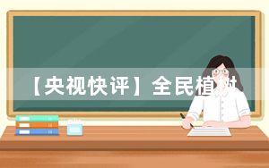 【央视快评】全民植树增绿 共建美丽中国