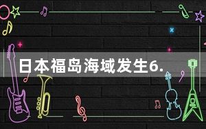 日本福岛海域发生6.0级地震 东京有震感