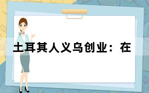 土耳其人义乌创业：在有温度的城市 做有温度的餐饮