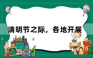 清明节之际，各地开展形式多样的纪念活动——弘扬英烈精神 汲取奋进力量