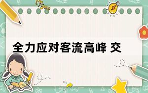 全力应对客流高峰 交通部门“多点发力”做好假期运力和服务保障工作
