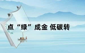 点“绿”成金 低碳转型绘就能源高质量发展新图景
