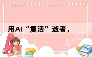 用AI“复活”逝者，伦理和法律的边界在哪？专家解读