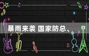 暴雨来袭 国家防总、水利部对南方部分地区启动防汛应急响应