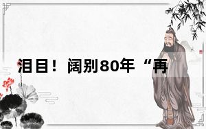 泪目！阔别80年“再见”烈士父亲 八旬儿子泣不成声