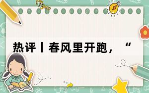 热评丨春风里开跑，“借马荐城”风光好