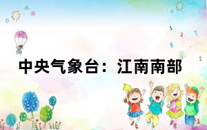 中央气象台：江南南部华南中东部有强降雨强对流