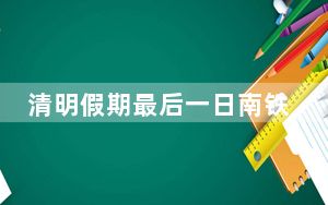 清明假期最后一日南铁迎返程客流高峰 加开旅客列车384列