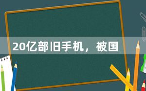20亿部旧手机，被国人“浪费”了？