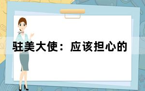 驻美大使：应该担心的不是中国经济会不会“崩溃”，而是这些