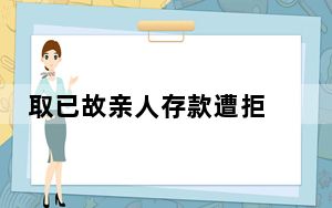 取已故亲人存款遭拒 法院判了 背后真相实在令人感到惊愕