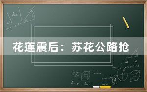 花莲震后：苏花公路抢通 太鲁阁公园开园未定