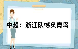 中超：浙江队憾负青岛西海岸队 遭遇赛季首败