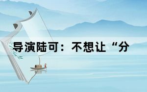 导演陆可：不想让“分离”的故事太沉重