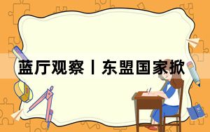 蓝厅观察丨东盟国家掀起访华热潮 释放维护地区稳定信号