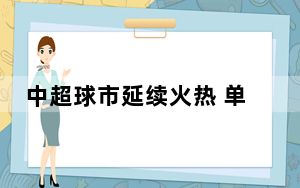 中超球市延续火热 单轮主场上座人数已超上赛季纪录