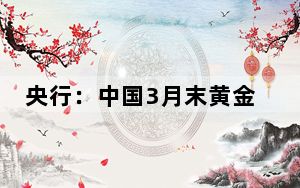 央行：中国3月末黄金储备7274万盎司