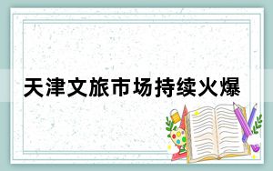 天津文旅市场持续火爆 清明假期接待游客超710万人次