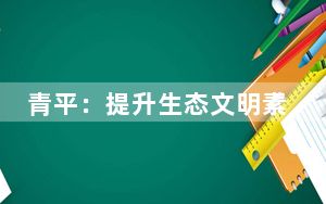 青平：提升生态文明素养，为建设美丽中国增绿添彩